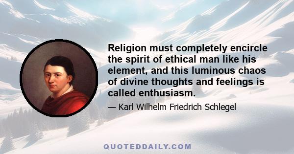 Religion must completely encircle the spirit of ethical man like his element, and this luminous chaos of divine thoughts and feelings is called enthusiasm.