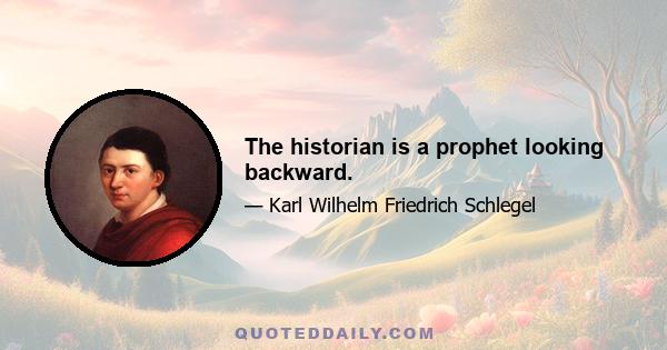 The historian is a prophet looking backward.