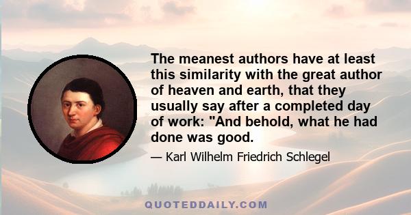 The meanest authors have at least this similarity with the great author of heaven and earth, that they usually say after a completed day of work: And behold, what he had done was good.