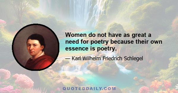 Women do not have as great a need for poetry because their own essence is poetry.