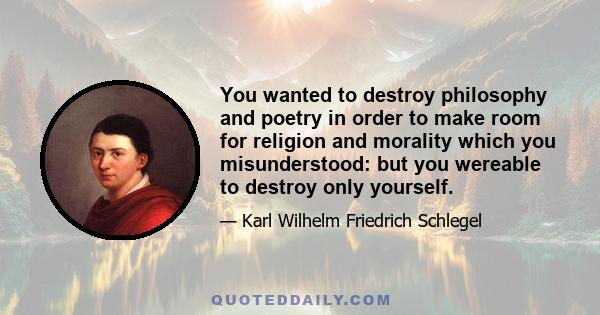 You wanted to destroy philosophy and poetry in order to make room for religion and morality which you misunderstood: but you wereable to destroy only yourself.