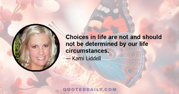 Choices in life are not and should not be determined by our life circumstances.