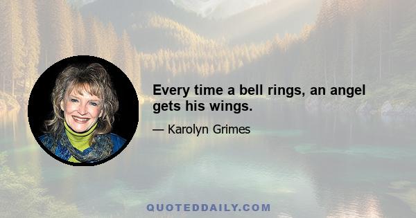 Every time a bell rings, an angel gets his wings.