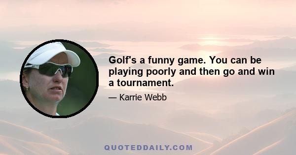 Golf's a funny game. You can be playing poorly and then go and win a tournament.