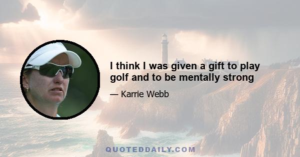 I think I was given a gift to play golf and to be mentally strong