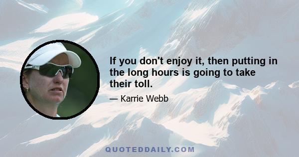 If you don't enjoy it, then putting in the long hours is going to take their toll.