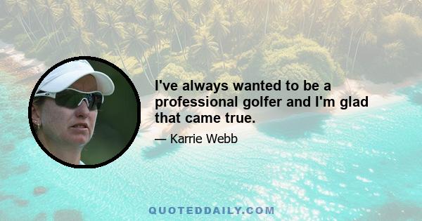 I've always wanted to be a professional golfer and I'm glad that came true.