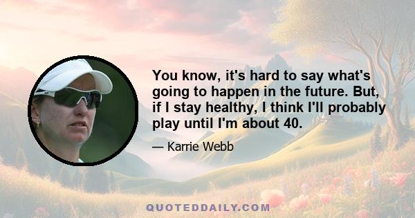 You know, it's hard to say what's going to happen in the future. But, if I stay healthy, I think I'll probably play until I'm about 40.