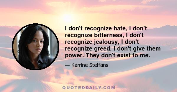 I don't recognize hate, I don't recognize bitterness, I don't recognize jealousy, I don't recognize greed. I don't give them power. They don't exist to me.