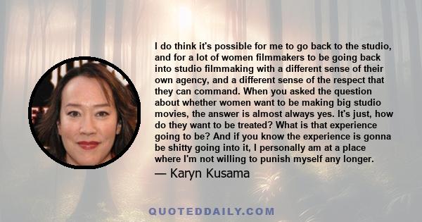 I do think it's possible for me to go back to the studio, and for a lot of women filmmakers to be going back into studio filmmaking with a different sense of their own agency, and a different sense of the respect that