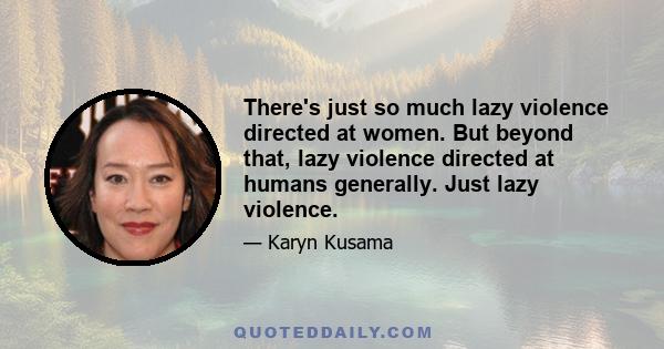 There's just so much lazy violence directed at women. But beyond that, lazy violence directed at humans generally. Just lazy violence.