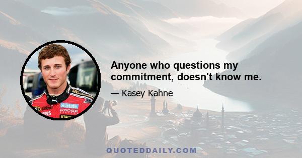 Anyone who questions my commitment, doesn't know me.