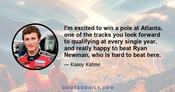 I'm excited to win a pole at Atlanta, one of the tracks you look forward to qualifying at every single year, and really happy to beat Ryan Newman, who is hard to beat here.