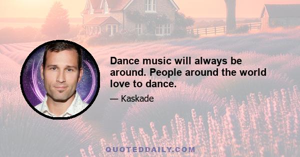 Dance music will always be around. People around the world love to dance.