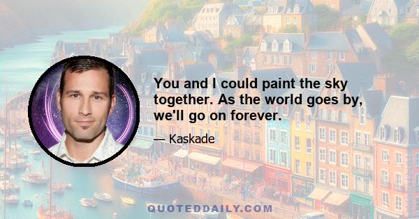 You and I could paint the sky together. As the world goes by, we'll go on forever.