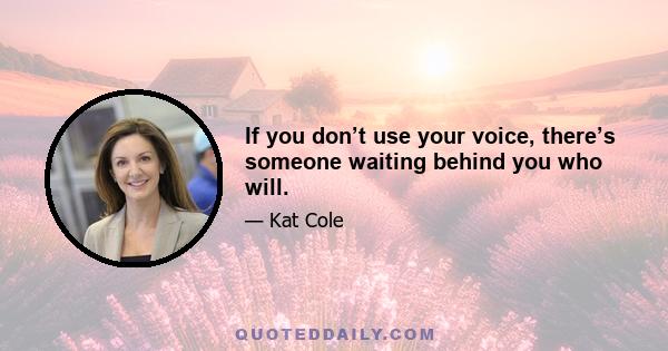 If you don’t use your voice, there’s someone waiting behind you who will.