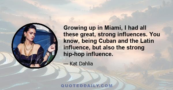 Growing up in Miami, I had all these great, strong influences. You know, being Cuban and the Latin influence, but also the strong hip-hop influence.