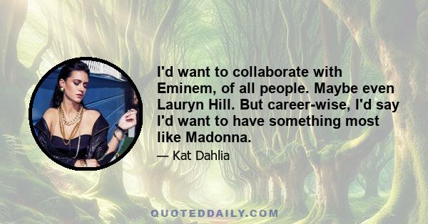 I'd want to collaborate with Eminem, of all people. Maybe even Lauryn Hill. But career-wise, I'd say I'd want to have something most like Madonna.