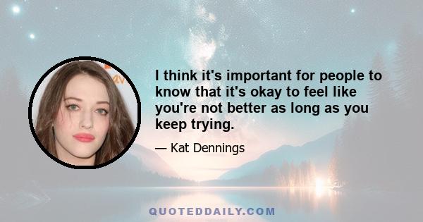 I think it's important for people to know that it's okay to feel like you're not better as long as you keep trying.