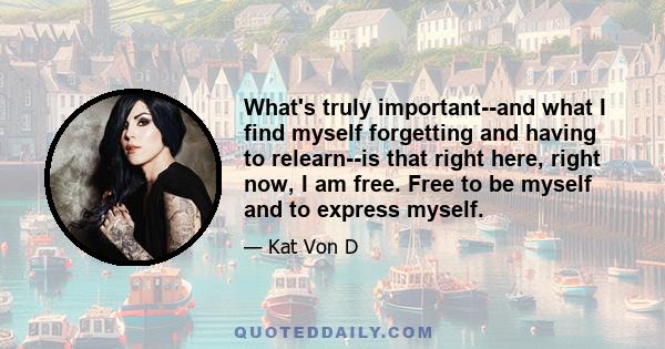 What's truly important--and what I find myself forgetting and having to relearn--is that right here, right now, I am free. Free to be myself and to express myself.