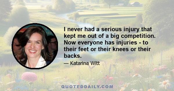 I never had a serious injury that kept me out of a big competition. Now everyone has injuries - to their feet or their knees or their backs.