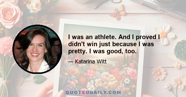 I was an athlete. And I proved I didn't win just because I was pretty. I was good, too.