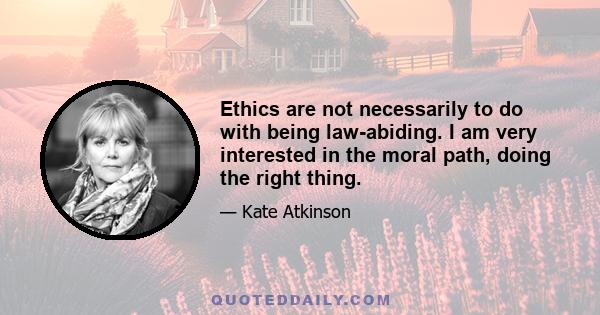 Ethics are not necessarily to do with being law-abiding. I am very interested in the moral path, doing the right thing.