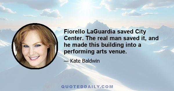 Fiorello LaGuardia saved City Center. The real man saved it, and he made this building into a performing arts venue.