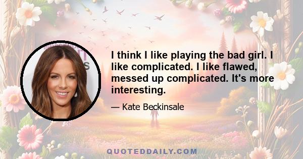 I think I like playing the bad girl. I like complicated. I like flawed, messed up complicated. It's more interesting.