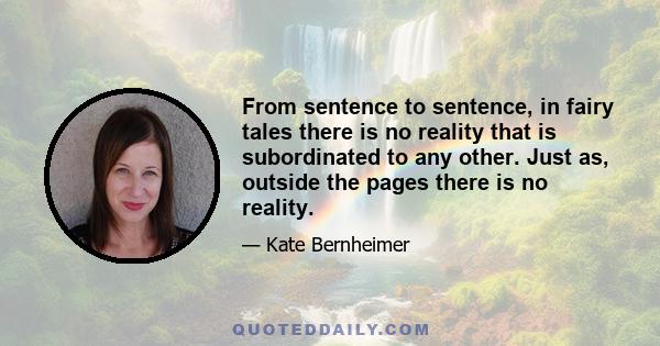 From sentence to sentence, in fairy tales there is no reality that is subordinated to any other. Just as, outside the pages there is no reality.