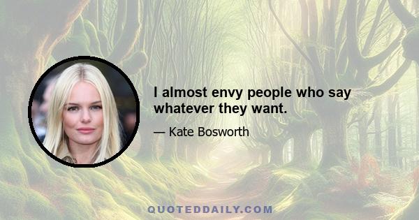 I almost envy people who say whatever they want.