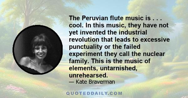 The Peruvian flute music is . . . cool. In this music, they have not yet invented the industrial revolution that leads to excessive punctuality or the failed experiment they call the nuclear family. This is the music of 