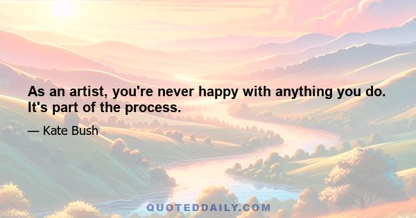 As an artist, you're never happy with anything you do. It's part of the process.