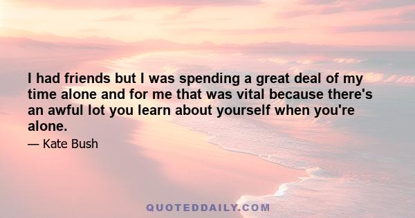 I had friends but I was spending a great deal of my time alone and for me that was vital because there's an awful lot you learn about yourself when you're alone.