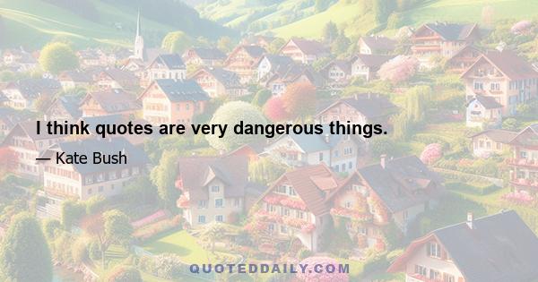 I think quotes are very dangerous things.