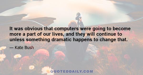 It was obvious that computers were going to become more a part of our lives, and they will continue to unless something dramatic happens to change that.