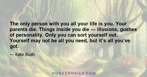 The only person with you all your life is you. Your parents die. Things inside you die — illusions, gushes of personality. Only you can sort yourself out. Yourself may not be all you need, but it’s all you’ve got.