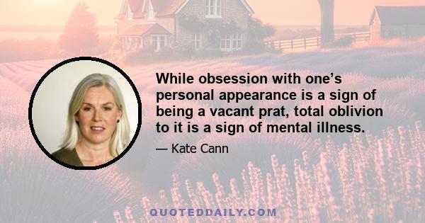 While obsession with one’s personal appearance is a sign of being a vacant prat, total oblivion to it is a sign of mental illness.