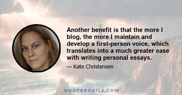 Another benefit is that the more I blog, the more I maintain and develop a first-person voice, which translates into a much greater ease with writing personal essays.