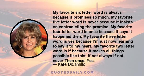 My favorite six letter word is always because it promises so much. My favorite five letter word is never because it insists on contradicting the promise. My favorite four letter word is once because it says it happened