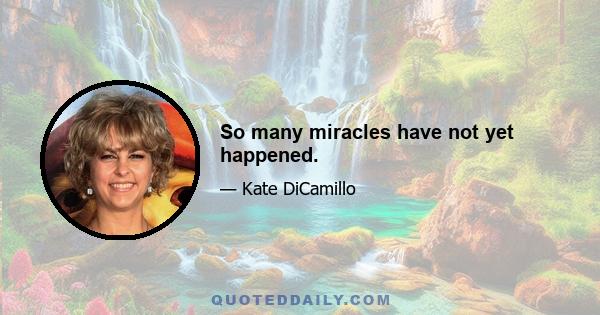 So many miracles have not yet happened.