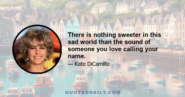 There is nothing sweeter in this sad world than the sound of someone you love calling your name.