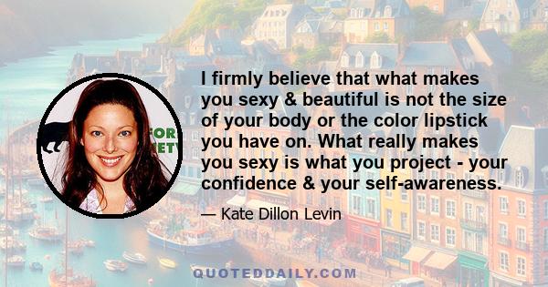 I firmly believe that what makes you sexy & beautiful is not the size of your body or the color lipstick you have on. What really makes you sexy is what you project - your confidence & your self-awareness.