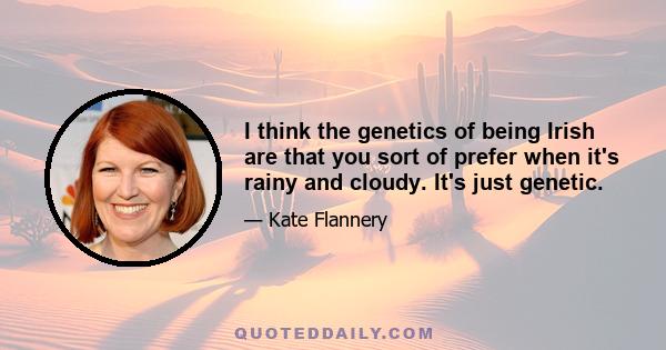 I think the genetics of being Irish are that you sort of prefer when it's rainy and cloudy. It's just genetic.