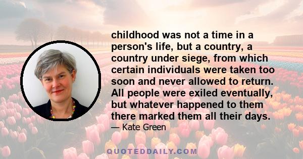 childhood was not a time in a person's life, but a country, a country under siege, from which certain individuals were taken too soon and never allowed to return. All people were exiled eventually, but whatever happened 