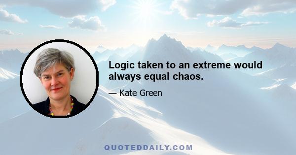 Logic taken to an extreme would always equal chaos.