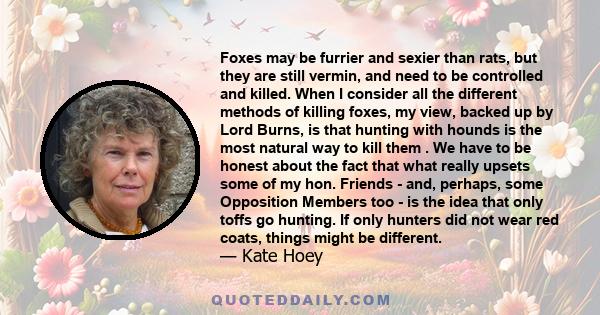 Foxes may be furrier and sexier than rats, but they are still vermin, and need to be controlled and killed. When I consider all the different methods of killing foxes, my view, backed up by Lord Burns, is that hunting