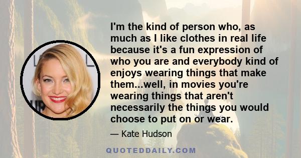 I'm the kind of person who, as much as I like clothes in real life because it's a fun expression of who you are and everybody kind of enjoys wearing things that make them...well, in movies you're wearing things that