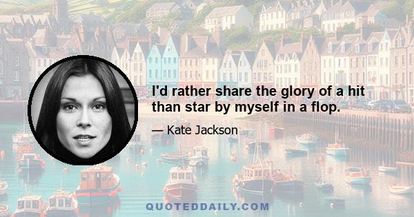 I'd rather share the glory of a hit than star by myself in a flop.
