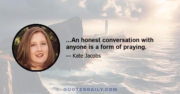 ...An honest conversation with anyone is a form of praying.